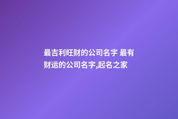 最吉利旺财的公司名字 最有财运的公司名字,起名之家